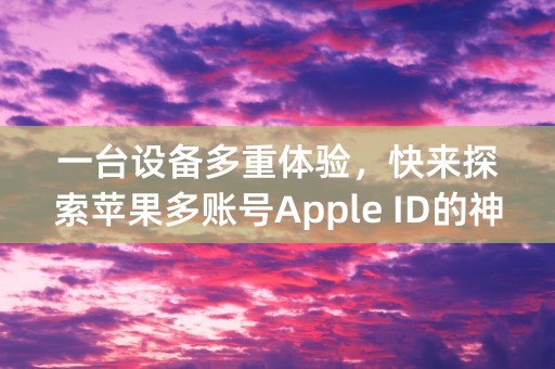 一台设备多重体验，快来探索苹果多账号Apple ID的神秘世界！