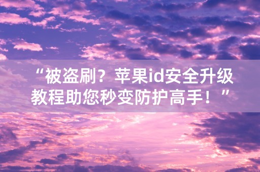 “被盗刷？苹果id安全升级教程助您秒变防护高手！”