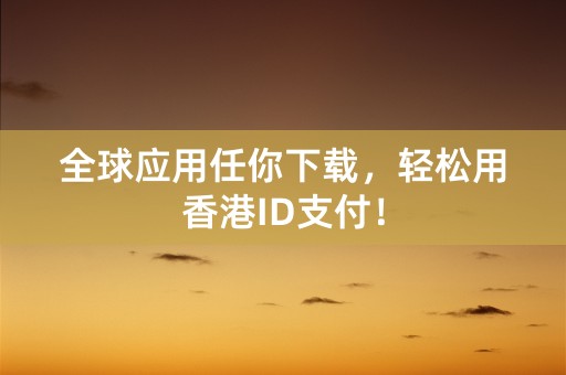 全球应用任你下载，轻松用香港ID支付！