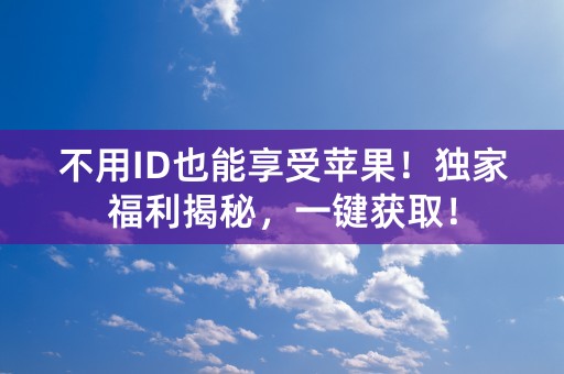 不用ID也能享受苹果！独家福利揭秘，一键获取！