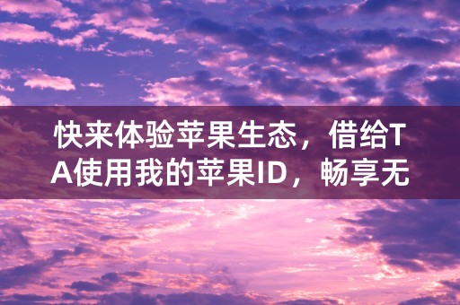 快来体验苹果生态，借给TA使用我的苹果ID，畅享无限畅想！