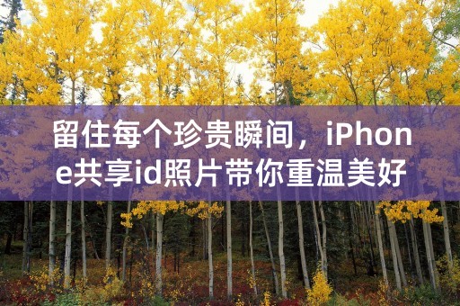 留住每个珍贵瞬间，iPhone共享id照片带你重温美好回忆