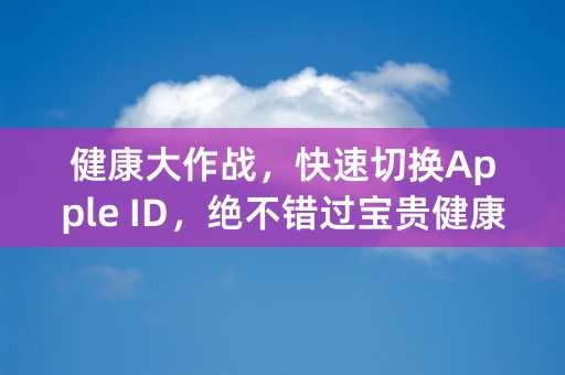 健康大作战，快速切换Apple ID，绝不错过宝贵健康资讯！