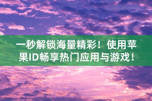 一秒解锁海量精彩！使用苹果ID畅享热门应用与游戏！