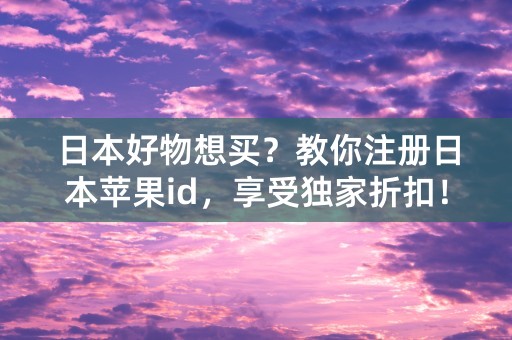 日本好物想买？教你注册日本苹果id，享受独家折扣！