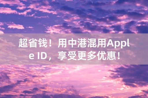 超省钱！用中港混用Apple ID，享受更多优惠！