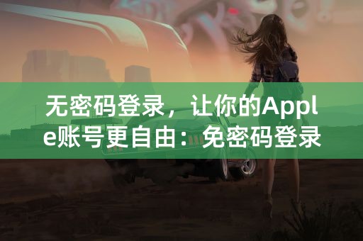 无密码登录，让你的Apple账号更自由：免密码登录指南