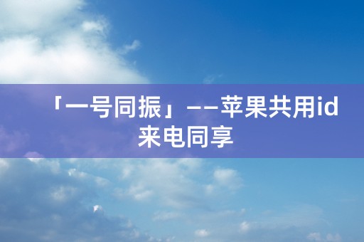 「一号同振」——苹果共用id 来电同享