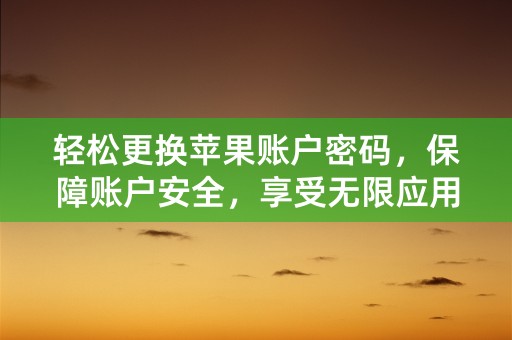 轻松更换苹果账户密码，保障账户安全，享受无限应用乐趣！