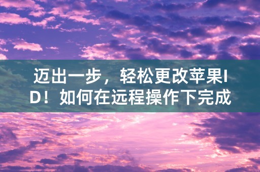 迈出一步，轻松更改苹果ID！如何在远程操作下完成？