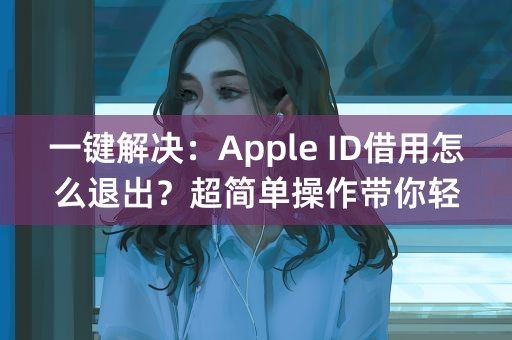 一键解决：Apple ID借用怎么退出？超简单操作带你轻松解决！