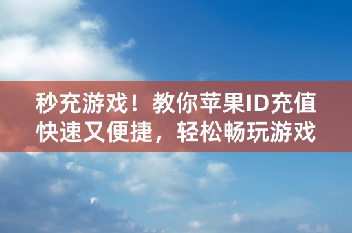 秒充游戏！教你苹果ID充值快速又便捷，轻松畅玩游戏！