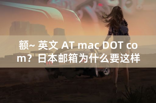 额~ 英文 AT mac DOT com？日本邮箱为什么要这样写呢？不如我们做个小调查吧QwQ