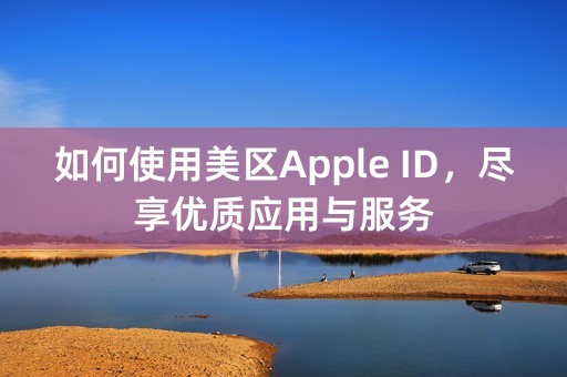 如何使用美区Apple ID，尽享优质应用与服务