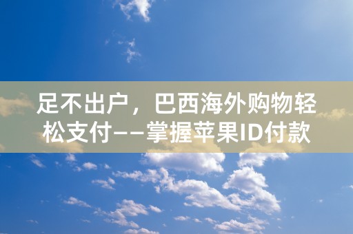 足不出户，巴西海外购物轻松支付——掌握苹果ID付款技巧