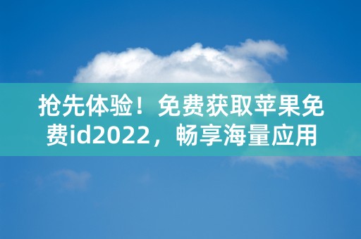 抢先体验！免费获取苹果免费id2022，畅享海量应用与服务