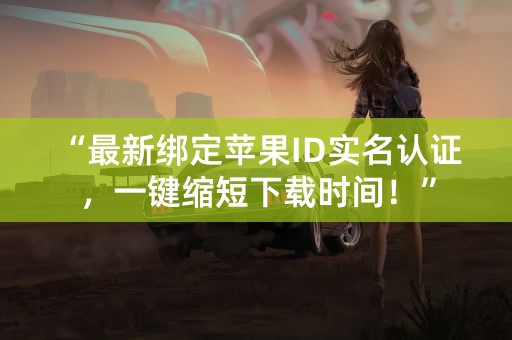 “最新绑定苹果ID实名认证，一键缩短下载时间！”