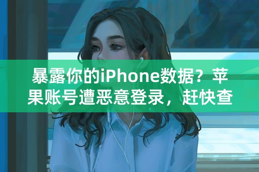 暴露你的iPhone数据？苹果账号遭恶意登录，赶快查看解决！