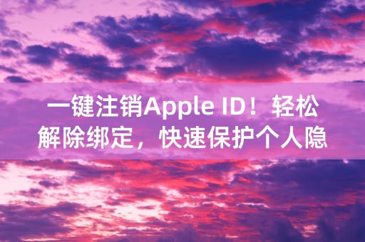 一键注销Apple ID！轻松解除绑定，快速保护个人隐私。