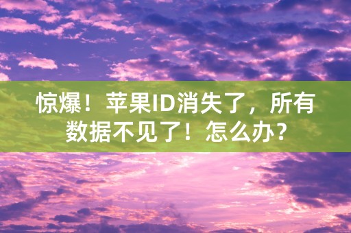 惊爆！苹果ID消失了，所有数据不见了！怎么办？