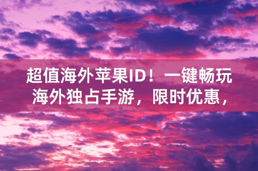 超值海外苹果ID！一键畅玩海外独占手游，限时优惠，抢购！