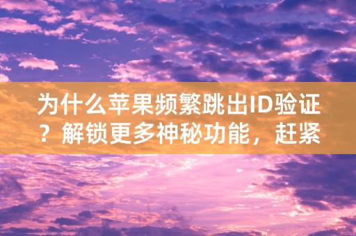 为什么苹果频繁跳出ID验证？解锁更多神秘功能，赶紧试试！