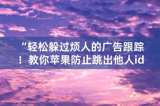 “轻松躲过烦人的广告跟踪！教你苹果防止跳出他人id的方法！”