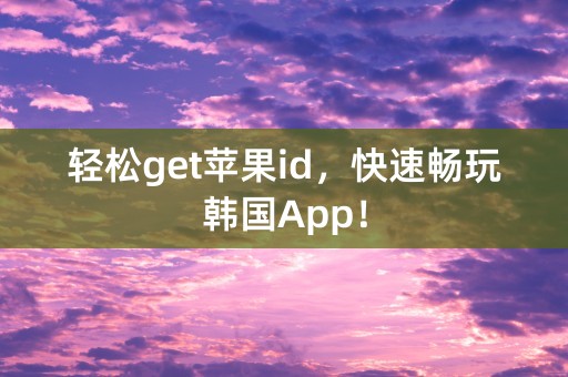 轻松get苹果id，快速畅玩韩国App！