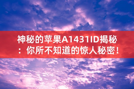 神秘的苹果A1431ID揭秘：你所不知道的惊人秘密！