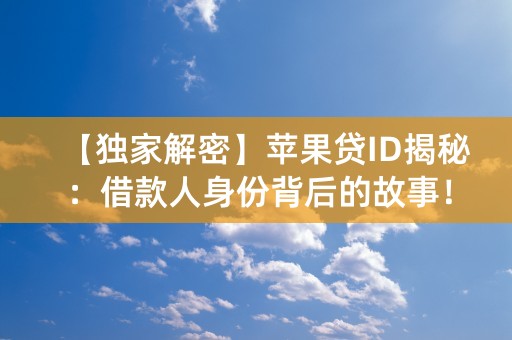 【独家解密】苹果贷ID揭秘：借款人身份背后的故事！