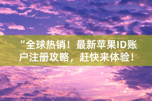 “全球热销！最新苹果ID账户注册攻略，赶快来体验！”