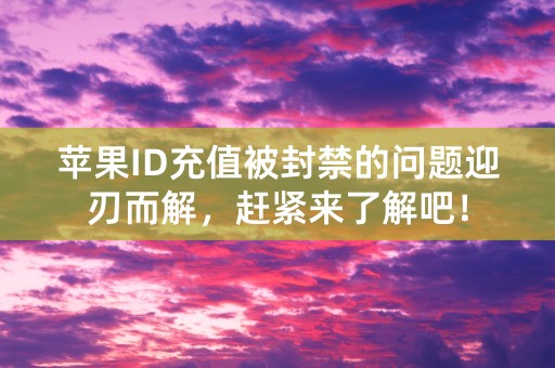 苹果ID充值被封禁的问题迎刃而解，赶紧来了解吧！