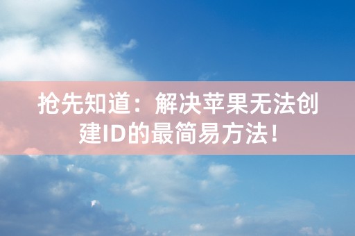 抢先知道：解决苹果无法创建ID的最简易方法！