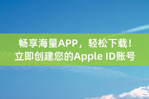 畅享海量APP，轻松下载！立即创建您的Apple ID账号！