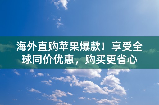 海外直购苹果爆款！享受全球同价优惠，购买更省心