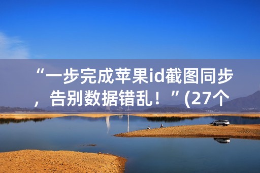 “一步完成苹果id截图同步，告别数据错乱！”(27个字符)