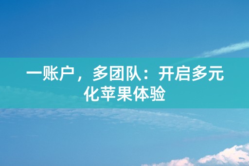 一账户，多团队：开启多元化苹果体验