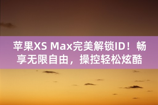 苹果XS Max完美解锁ID！畅享无限自由，操控轻松炫酷