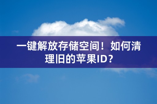 一键解放存储空间！如何清理旧的苹果ID？