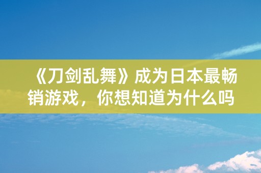 《刀剑乱舞》成为日本最畅销游戏，你想知道为什么吗？