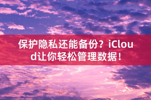 保护隐私还能备份？iCloud让你轻松管理数据！