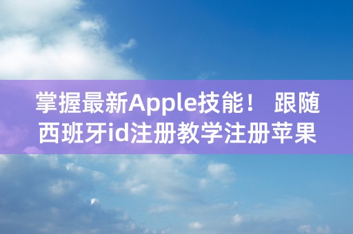 掌握最新Apple技能！ 跟随西班牙id注册教学注册苹果账号