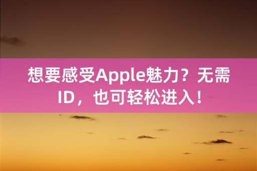 想要感受Apple魅力？无需ID，也可轻松进入！