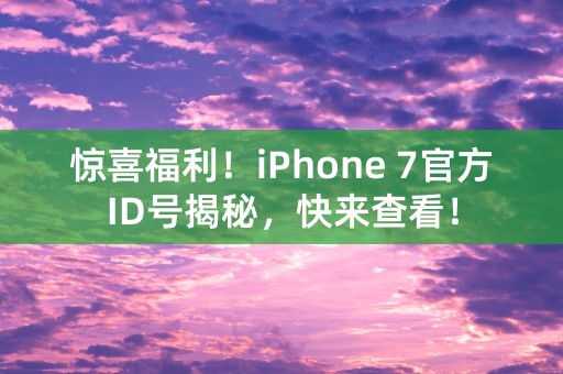 惊喜福利！iPhone 7官方ID号揭秘，快来查看！