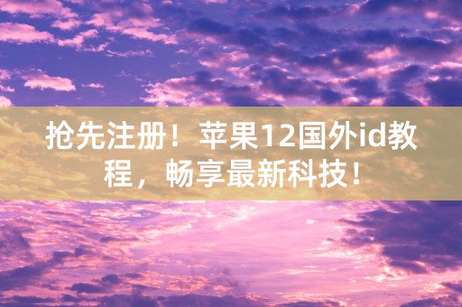 抢先注册！苹果12国外id教程，畅享最新科技！