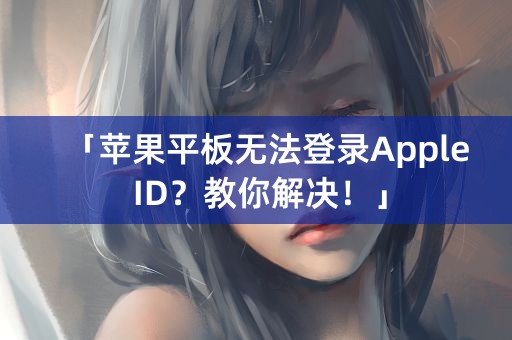 「苹果平板无法登录Apple ID？教你解决！」