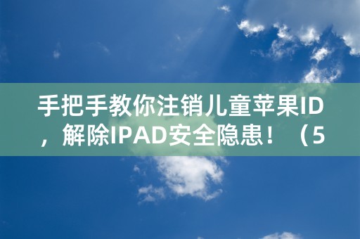 手把手教你注销儿童苹果ID，解除IPAD安全隐患！（50字）