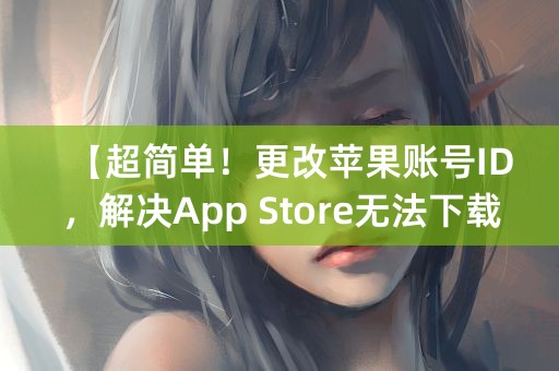 【超简单！更改苹果账号ID，解决App Store无法下载问题】