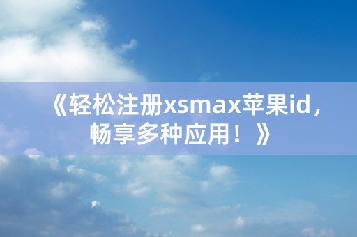 《轻松注册xsmax苹果id，畅享多种应用！》