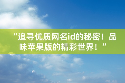 “追寻优质网名id的秘密！品味苹果版的精彩世界！”